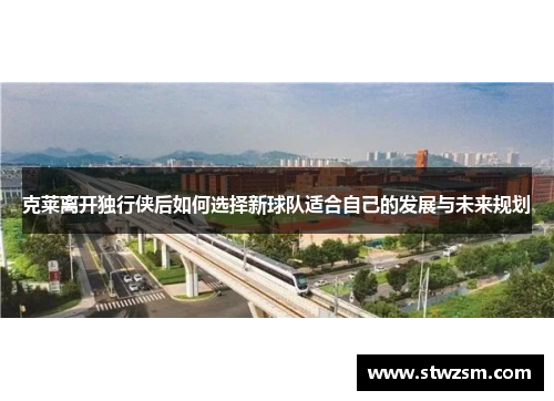 克莱离开独行侠后如何选择新球队适合自己的发展与未来规划