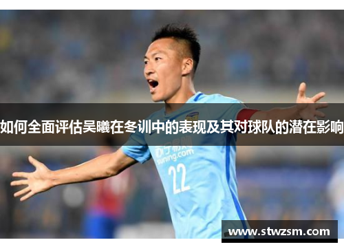 如何全面评估吴曦在冬训中的表现及其对球队的潜在影响