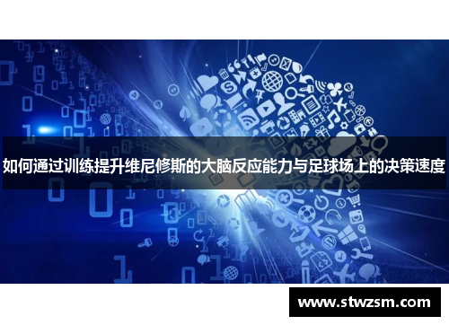 如何通过训练提升维尼修斯的大脑反应能力与足球场上的决策速度