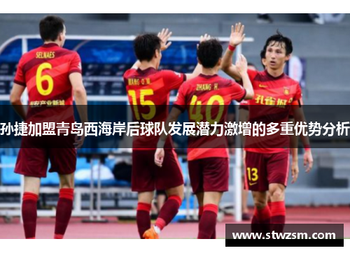 孙捷加盟青岛西海岸后球队发展潜力激增的多重优势分析