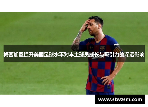 梅西加盟提升美国足球水平对本土球员成长与吸引力的深远影响