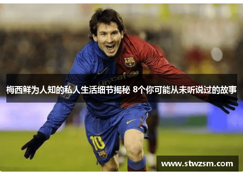 梅西鲜为人知的私人生活细节揭秘 8个你可能从未听说过的故事