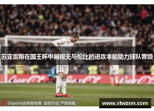 苏亚雷斯在国王杯中展现无与伦比的进攻本能助力球队晋级