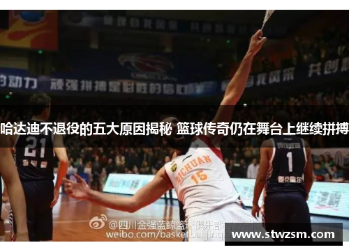 哈达迪不退役的五大原因揭秘 篮球传奇仍在舞台上继续拼搏